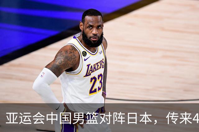 亚运会中国男篮对阵日本，传来4好消息和2坏消息，男篮赢球有戏