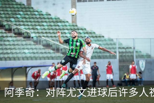 阿季奇：对阵尤文进球后许多人祝福我，我一直想踢这比赛证明自己